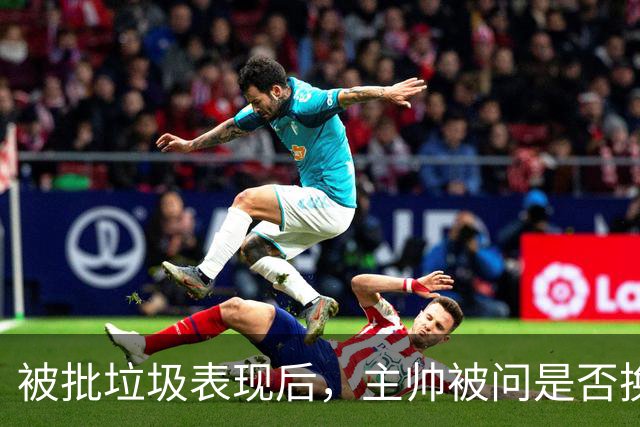 被批"垃圾表现"后,主帅被问是否换四分卫,他只回了一个词